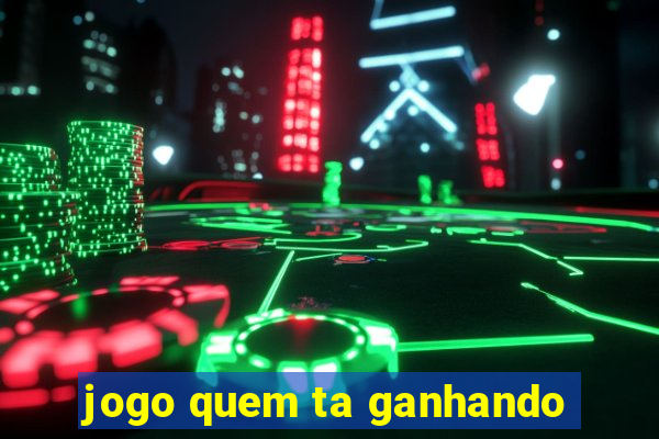 jogo quem ta ganhando